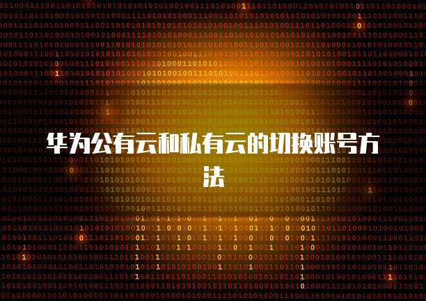 华为公有云和私有云的切换账号方法