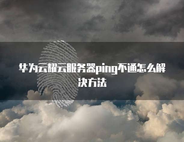 华为云耀云服务器ping不通怎么解决方法