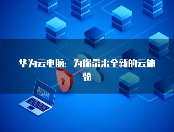 华为云电脑：为你带来全新的云体验