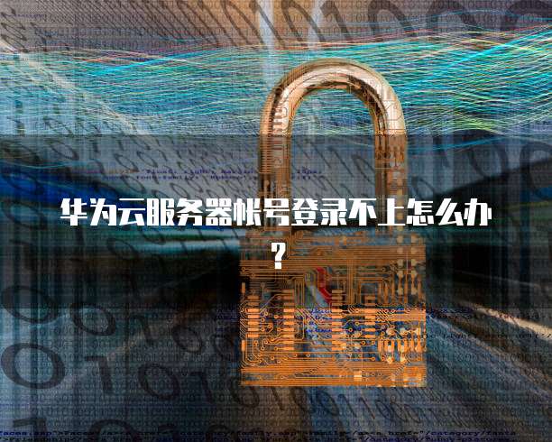 华为云服务器帐号登录不上怎么办？