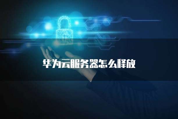 华为云服务器怎么释放
