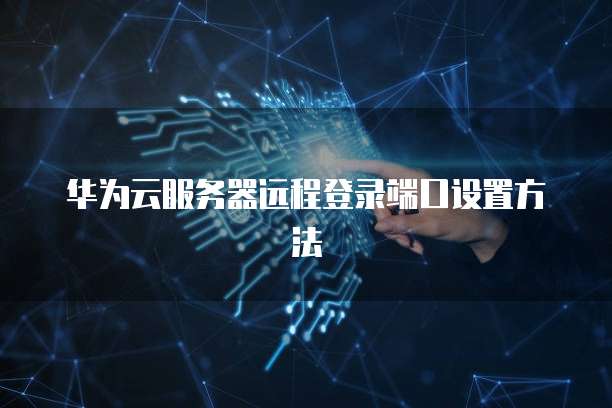 华为云服务器远程登录端口设置方法