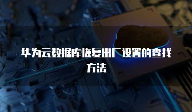华为云数据库恢复出厂设置的查找方法
