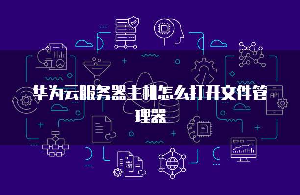 华为云服务器主机怎么打开文件管理器