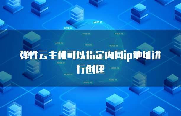 弹性云主机可以指定内网ip地址进行创建