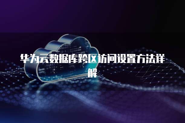 华为云数据库跨区访问设置方法详解