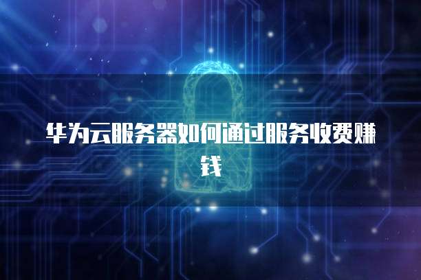 华为云服务器如何通过服务收费赚钱