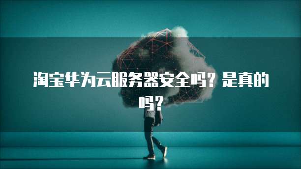 淘宝华为云服务器安全吗？是真的吗？