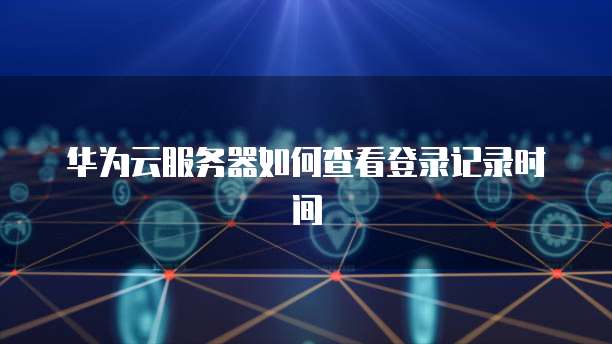 华为云服务器如何查看登录记录时间