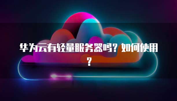 华为云有轻量服务器吗？如何使用？