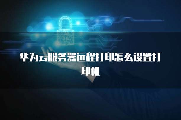 华为云服务器远程打印怎么设置打印机