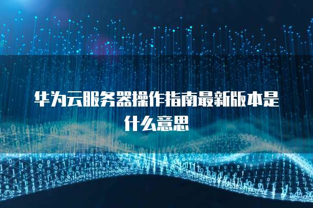 华为云服务器操作指南最新版本是什么意思