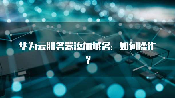 华为云服务器添加域名：如何操作？