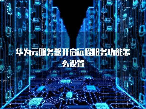 华为云服务器开启远程服务功能怎么设置