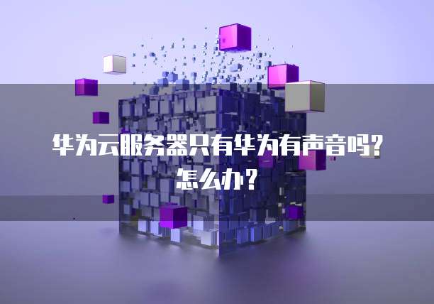 华为云服务器只有华为有声音吗？怎么办？