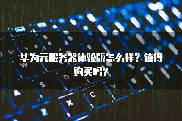 华为云服务器体验版怎么样？值得购买吗？