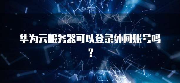 华为云服务器可以登录外网账号吗？