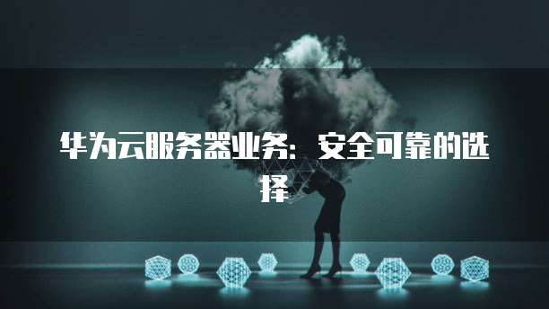 华为云服务器业务：安全可靠的选择