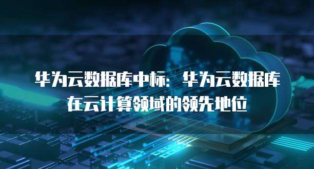 华为云数据库中标：华为云数据库在云计算领域的领先地位