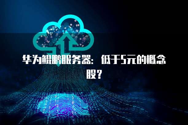 华为鲲鹏服务器：低于5元的概念股？