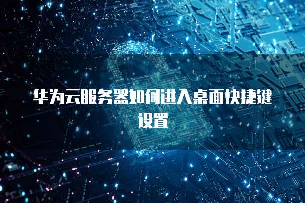 华为云服务器如何进入桌面快捷键设置