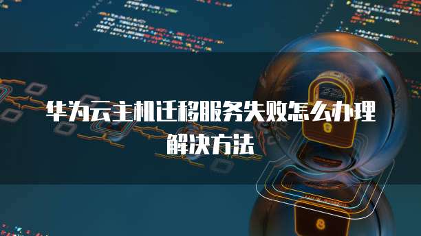 华为云主机迁移服务失败怎么办理解决方法