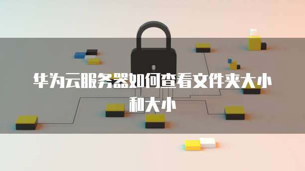 华为云服务器如何查看文件夹大小和大小