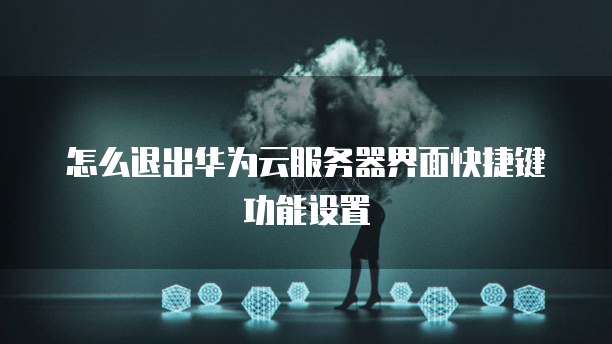 怎么退出华为云服务器界面快捷键功能设置