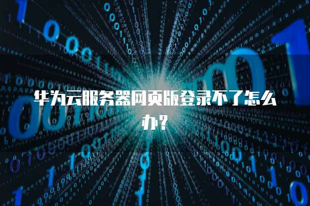 华为云服务器网页版登录不了怎么办？