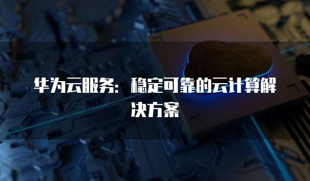 华为云服务：稳定可靠的云计算解决方案