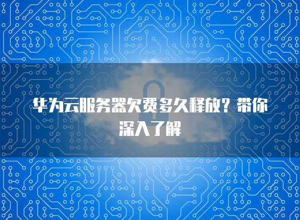 华为云服务器欠费多久释放？带你深入了解
