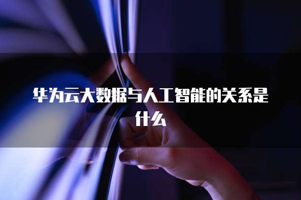 华为云大数据与人工智能的关系是什么