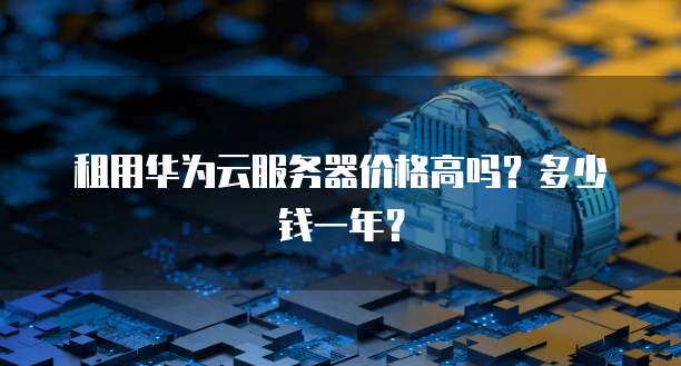 租用华为云服务器价格高吗？多少钱一年？