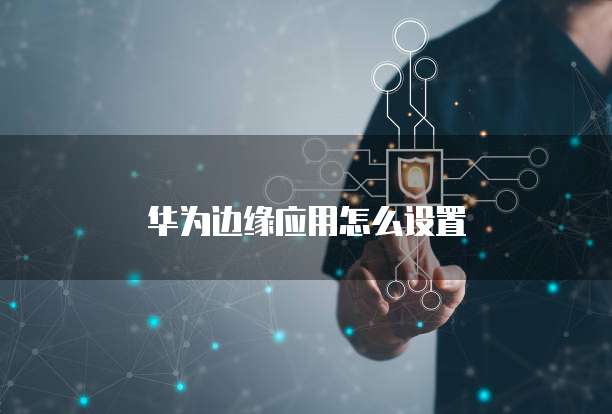 华为边缘应用怎么设置