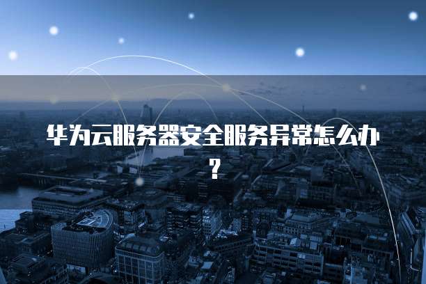 华为云服务器安全服务异常怎么办？