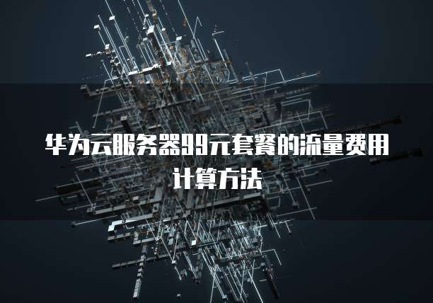 华为云服务器99元套餐的流量费用计算方法