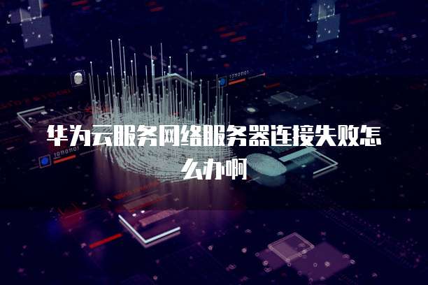 华为云服务网络服务器连接失败怎么办啊