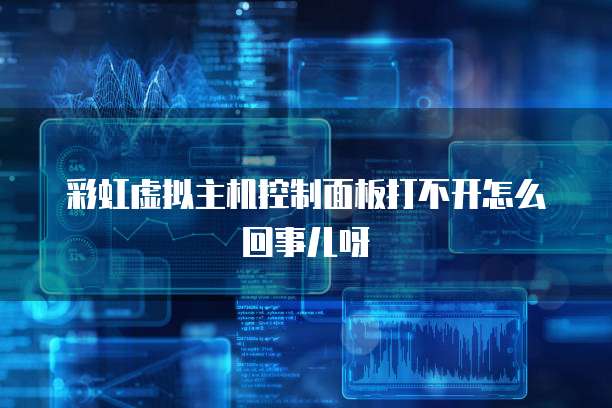 彩虹虚拟主机控制面板打不开怎么回事儿呀