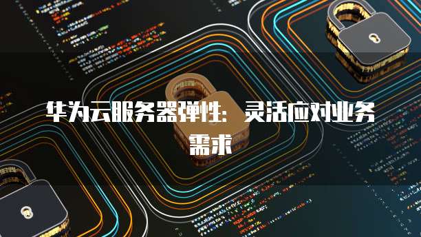 华为云服务器弹性：灵活应对业务需求