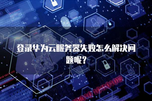 登录华为云服务器失败怎么解决问题呢？