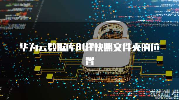 华为云数据库创建快照文件夹的位置