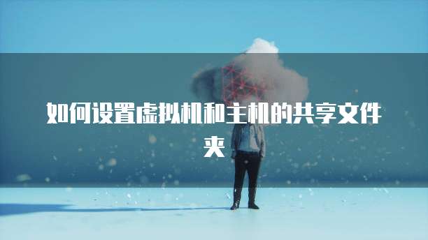 如何设置虚拟机和主机的共享文件夹