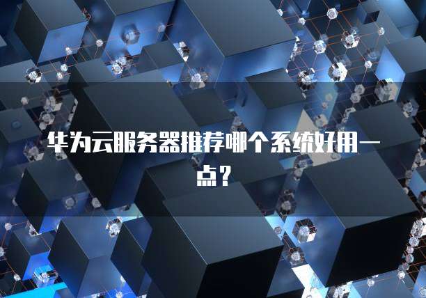 华为云服务器推荐哪个系统好用一点？