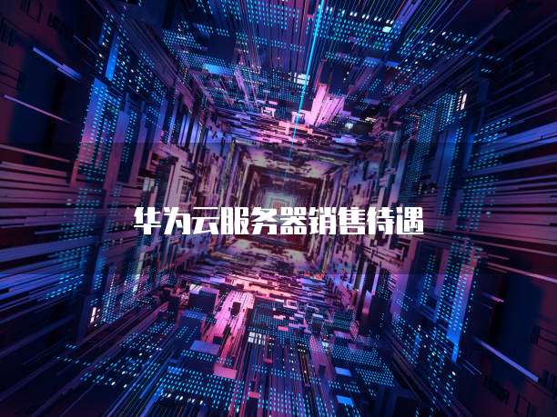 华为云服务器销售待遇