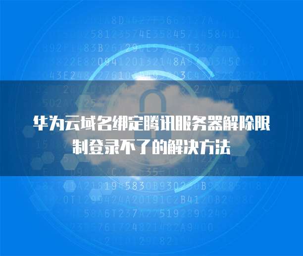 华为云域名绑定腾讯服务器解除限制登录不了的解决方法
