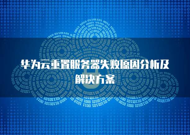 华为云重置服务器失败原因分析及解决方案