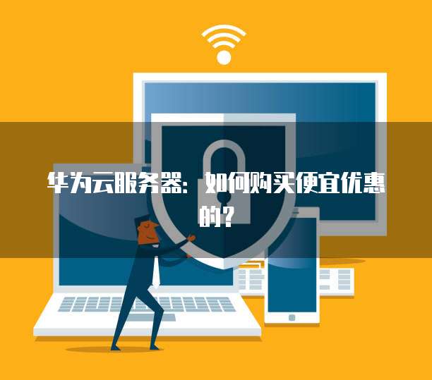 华为云服务器：如何购买便宜优惠的？