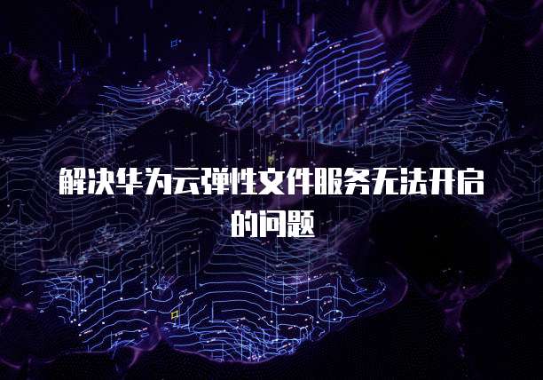 解决华为云弹性文件服务无法开启的问题