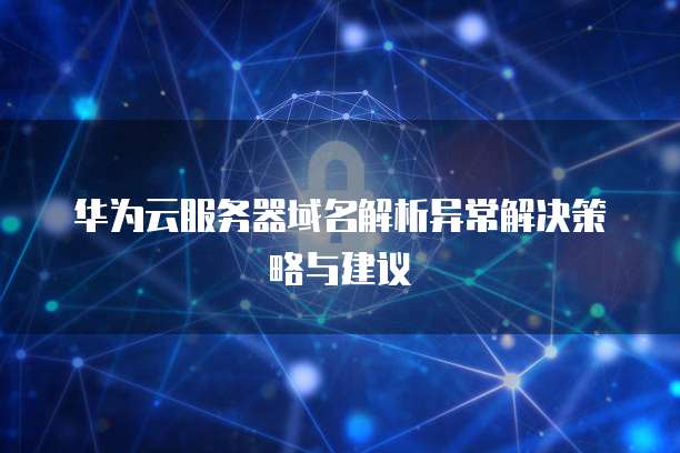 华为云服务器域名解析异常解决策略与建议