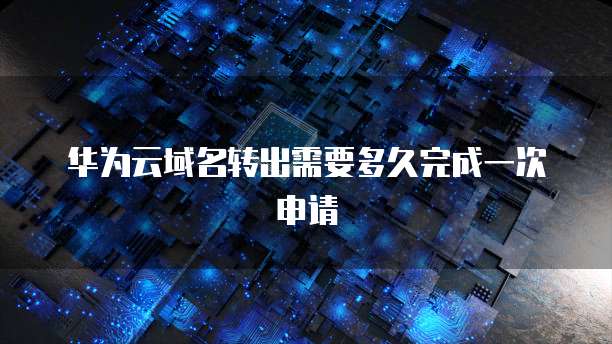 华为云域名转出需要多久完成一次申请